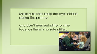 Make sure they keep the eyes closed
during the process
and don’t ever put glitter on the
face, as there is no safe glitter.
 