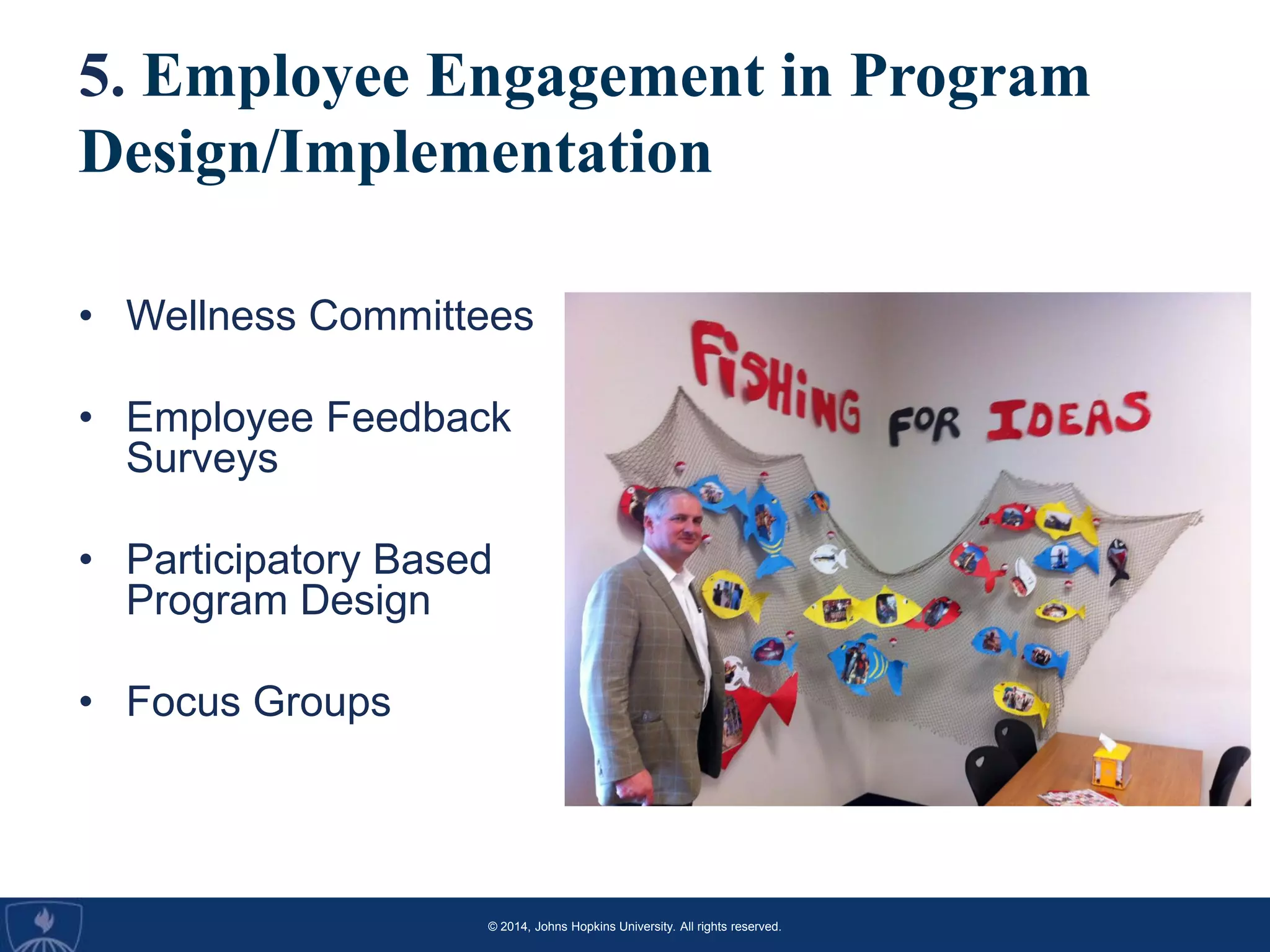 © 2014, Johns Hopkins University. All rights reserved.
5. Employee Engagement in Program
Design/Implementation
• Wellness Committees
• Employee Feedback
Surveys
• Participatory Based
Program Design
• Focus Groups
 