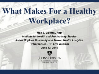 What Makes For a Healthy
Workplace?
Ron Z. Goetzel, PhD
Institute for Health and Productivity Studies
Johns Hopkins University and Truven Health Analytics
HPCareerNet – HP Live Webinar
June 12, 2015
 