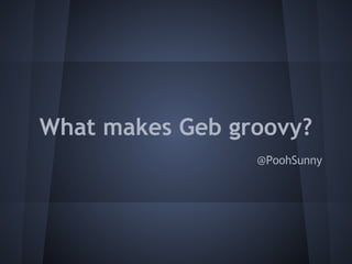 What makes Geb groovy?
@PoohSunny
 