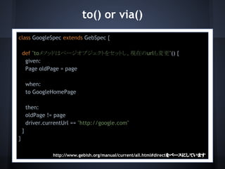 to() or via()
class GoogleSpec extends GebSpec {
def "toメソッドはページオブジェクトをセットし、現在のurlも変更"() {
given:
Page oldPage = page
when...