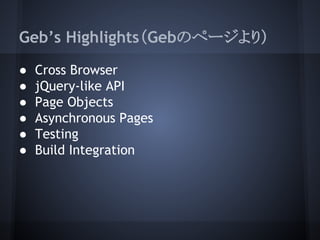 Geb’s Highlights（Gebのページより）
● Cross Browser
● jQuery-like API
● Page Objects
● Asynchronous Pages
● Testing
● Build Integr...