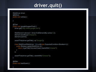driver.quit()
WebDriver driver;
@Before
public void setUp() {
}
@Test
public void googleSuggestTest() {
driver.get("http:/...