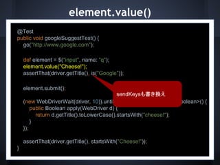 element.value()
@Test
public void googleSuggestTest() {
go("http://www.google.com");
def element = $("input", name: "q");
...