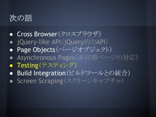 次の話
● Cross Browser（クロスブラウザ）
● jQuery-like API（jQuery的なAPI）
● Page Objects（ページオブジェクト）
● Asynchronous Pages（非同期ページの対応）
● Te...