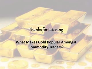 Thanks for listening
What Makes Gold Popular Amongst
Commodity Traders?
 