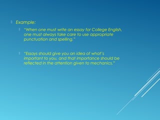  Example:
 “When one must write an essay for College English,
one must always take care to use appropriate
punctuation and spelling.”
 “Essays should give you an idea of what’s
important to you, and that importance should be
reflected in the attention given to mechanics.”
 