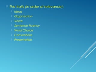  The traits (in order of relevance):
 Ideas
 Organization
 Voice
 Sentence Fluency
 Word Choice
 Conventions
 Presentation
 