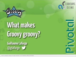 What makes
Groovy groovy?
Guillaume Laforge
@glaforge
© 2013 Guillaume Laforge. All rights reserved. Do not distribute without permission.

 