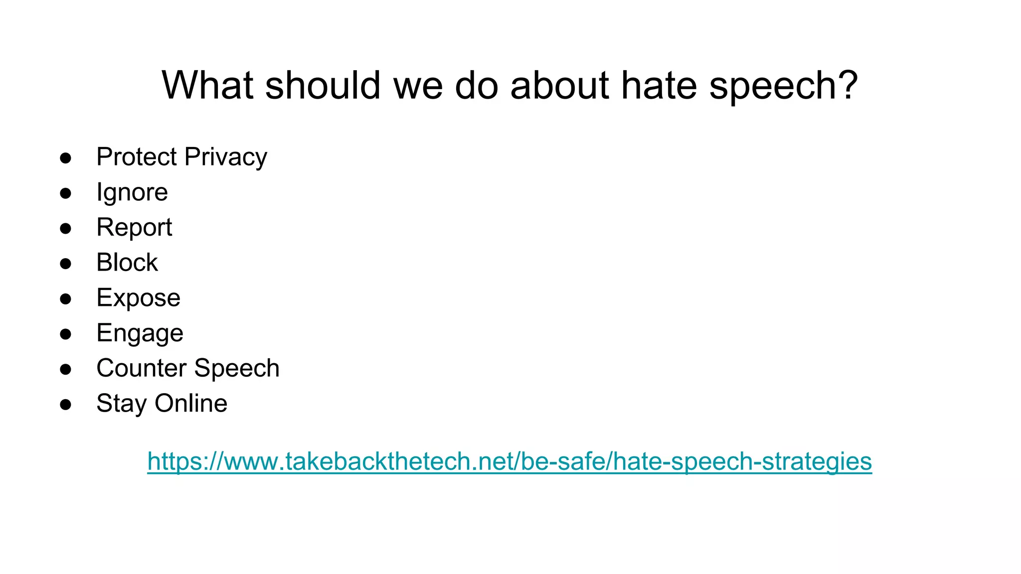 What should we do about hate speech?
● Protect Privacy
● Ignore
● Report
● Block
● Expose
● Engage
● Counter Speech
● Stay Online
https://www.takebackthetech.net/be-safe/hate-speech-strategies
 