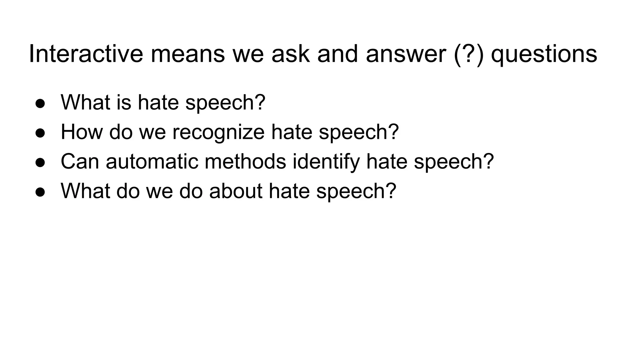 Interactive means we ask and answer (?) questions
● What is hate speech?
● How do we recognize hate speech?
● Can automatic methods identify hate speech?
● What do we do about hate speech?
 
