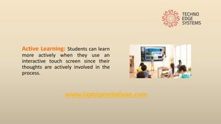www.laptoprentaluae.com
Active Learning: Students can learn
more actively when they use an
interactive touch screen since their
thoughts are actively involved in the
process.
 