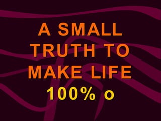 A SMALLA SMALL
TRUTH TOTRUTH TO
MAKE LIFEMAKE LIFE
100% o100% o
 