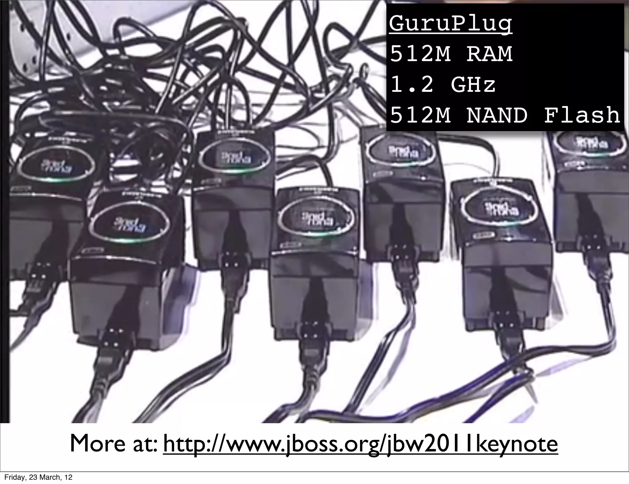 GuruPlug
                                               512M RAM
                                               1.2 GHz
                                               512M NAND Flash




                   More at: http://www.jboss.org/jbw2011keynote
Friday, 23 March, 12
 