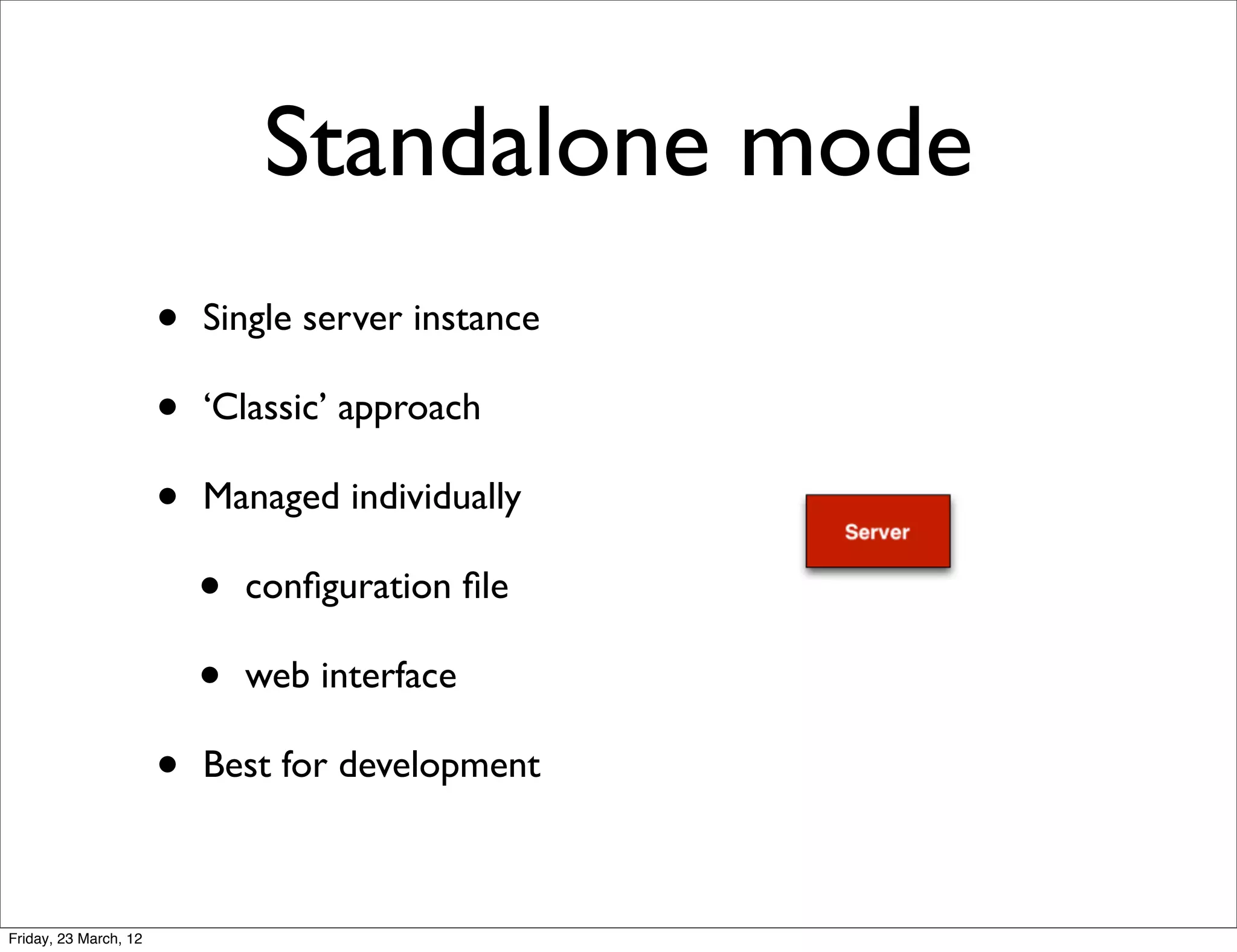Standalone mode
                       •   Single server instance

                       •   ‘Classic’ approach

                       •   Managed individually

                           •   conﬁguration ﬁle

                           •   web interface

                       •   Best for development



Friday, 23 March, 12
 