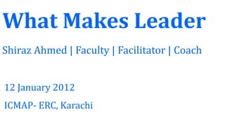 What Makes Leader
Shiraz Ahmed | Faculty | Facilitator | Coach
ICMAP-ERC, Karachi
 