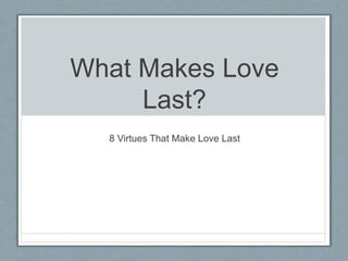 What Makes Love 
Last? 
8 Virtues That Make Love Last 
 