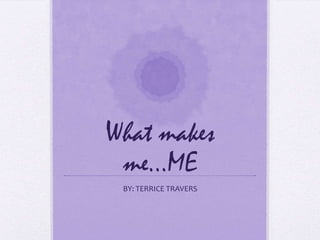 What makes me…ME BY: TERRICE TRAVERS 