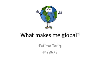 What makes me global?
Fatima Tariq
@28673
 