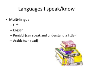 Languages I speak/know
• Multi-lingual
– Urdu
– English
– Punjabi (can speak and understand a little)
– Arabic (can read)
 