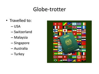 Globe-trotter
• Travelled to:
– USA
– Switzerland
– Malaysia
– Singapore
– Australia
– Turkey
 