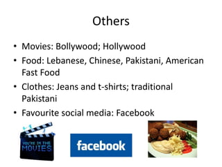 Others
• Movies: Bollywood; Hollywood
• Food: Lebanese, Chinese, Pakistani, American
Fast Food
• Clothes: Jeans and t-shirts; traditional
Pakistani
• Favourite social media: Facebook
 