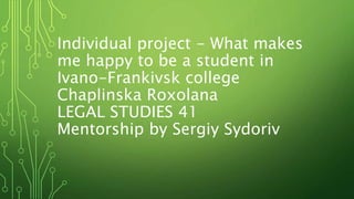 Individual project - What makes
me happy to be a student in
Ivano-Frankivsk college
Chaplinska Roxolana
LEGAL STUDIES 41
Mentorship by Sergiy Sydoriv
 