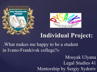 Individual Project:
Mosyak Ulyana
Legal Studies 41
Mentorship by Sergiy Sydoriv
«What makes me happy to be a student
in Ivano-Frankivsk college?»
 