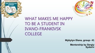 WHAT MAKES ME HAPPY
TO BE A STUDENT IN
IVANO-FRANKIVSK
COLLEGE
Mykytyn Diana, group- 41
Mentorship by Sergiy
Sydoriv
 