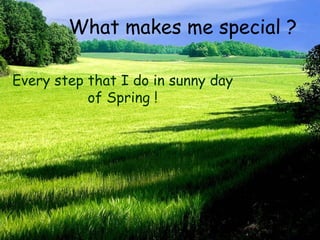 What makes me special ? Every step that I do in sunny day of Spring ! 