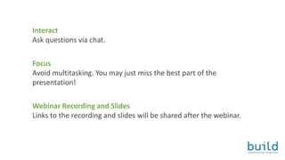 Interact
Ask questions via chat.
Focus
Avoid multitasking. You may just miss the best part of the
presentation!
Webinar Recording and Slides
Links to the recording and slides will be shared after the webinar.
 
