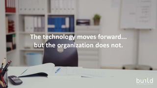 The technology moves forward...
but the organization does not.
 