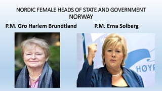 NORDIC FEMALE HEADS OF STATE AND GOVERNMENT
NORWAY
P.M. Gro Harlem Brundtland P.M. Erna Solberg
 