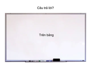Trên bảng
Câu trả lời?
 