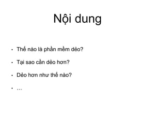 Nội dung
• Thế nào là phần mềm dẻo?
• Tại sao cần dẻo hơn?
• Dẻo hơn như thế nào?
• …
 