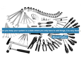 -Michael Feather-
When you keep your system in a state where you only have to add things, it is very flexible
 