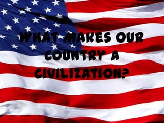 What Makes Our
  Country A
 Civilization?
 