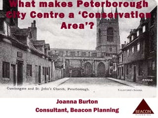 What makes Peterborough City Centre a ‘Conservation Area’?   Joanna Burton Consultant, Beacon Planning 
