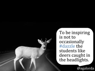 To	
  be	
  inspiring	
  
is	
  not	
  to	
  
occasionally	
  
#dazzle	
  
students	
  like	
  a	
  
deer	
  caught	
  in	
  
the	
  headlights.
@agalorda
 