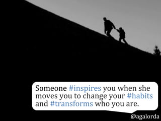 Someone	
  #inspires	
  you	
  when	
  she	
  
moves	
  you	
  to	
  change	
  your	
  #habits	
  
and	
  #transforms	
  who	
  you	
  are.
@agalorda
 
