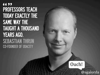 PROFESSORS TEACH
TODAY EXACTLY THE
SAME WAY THEY
TAUGHT A THOUSAND
YEARS AGO.
SEBASTIAN THRUN
CO-FOUNDER OF UDACITY
@agalorda
Ouch!	
  	
  
 