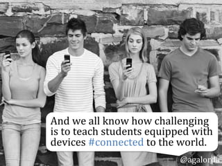 @agalorda
And	
  we	
  all	
  know	
  how	
  challenging	
  
is	
  to	
  teach	
  students	
  equipped	
  with	
  
devices	
  #connected	
  to	
  the	
  world.	
  	
  
 