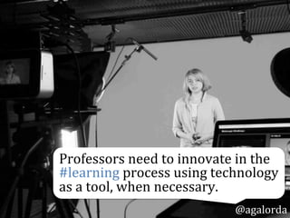 Professors	
  need	
  to	
  innovate	
  in	
  the	
  
#learning	
  process	
  using	
  technology	
  
as	
  a	
  tool,	
  when	
  necessary.	
  
@agalorda
 