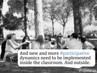 And	
  new	
  and	
  more	
  #participative	
  
dynamics	
  need	
  to	
  be	
  implemented	
  
inside	
  the	
  classroom.	
  And	
  outside.	
  
@agalorda
 