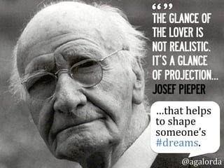 THE GLANCE OF
THE LOVER IS
NOT REALISTIC.
IT’S A GLANCE
OF PROJECTION…
JOSEF PIEPER
@agalorda
…that	
  helps	
  
shape	
  
someone’s	
  
#dreams.	
  
 