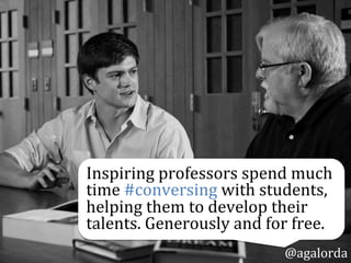 @agalorda
Inspiring	
  professors	
  spend	
  much	
  
time	
  #conversing	
  with	
  students,	
  
helping	
  them	
  develop	
  their	
  
talents.	
  Generously	
  and	
  for	
  free.
 
