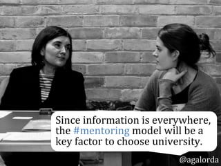 Since	
  information	
  is	
  everywhere,	
  
the	
  #mentoring	
  model	
  will	
  be	
  a	
  
key	
  factor	
  to	
  choose	
  University.	
  
@agalorda
 