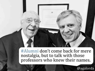 #Alumni	
  don’t	
  come	
  back	
  for	
  mere	
  
nostalgia,	
  but	
  to	
  talk	
  with	
  those	
  
professors	
  who	
  knew	
  their	
  names.	
  
@agalorda
 