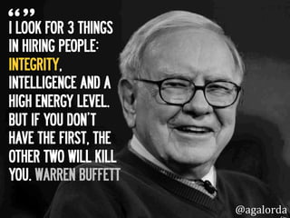 I LOOK FOR 3 THINGS
IN HIRING PEOPLE:
INTEGRITY,
INTELLIGENCE AND A
HIGH ENERGY LEVEL.
BUT IF YOU DON’T
HAVE THE FIRST, THE
OTHER TWO WILL KILL
YOU. WARREN BUFFETT
@agalorda
 