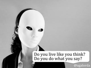 Do	
  you	
  live	
  like	
  you	
  think?	
  	
  
Do	
  you	
  do	
  as	
  you	
  say?
@agalorda
 